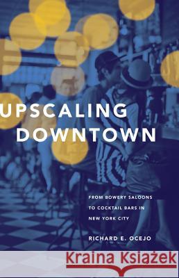 Upscaling Downtown: From Bowery Saloons to Cocktail Bars in New York City Richard E. Ocejo 9780691155166 Princeton University Press
