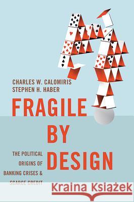 Fragile by Design: The Political Origins of Banking Crises and Scarce Credit Charles W. Calomiris Stephen H. Haber 9780691155241 Princeton University Press