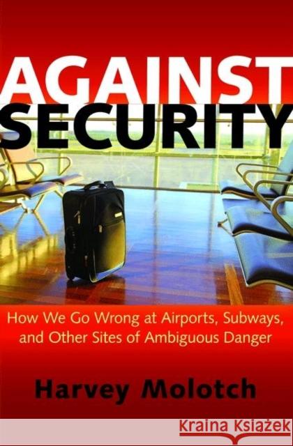 Against Security: How We Go Wrong at Airports, Subways, and Other Sites of Ambiguous Danger Molotch, Harvey 9780691155814