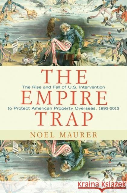 The Empire Trap: The Rise and Fall of U.S. Intervention to Protect American Property Overseas, 1893-2013 Maurer, Noel 9780691155821