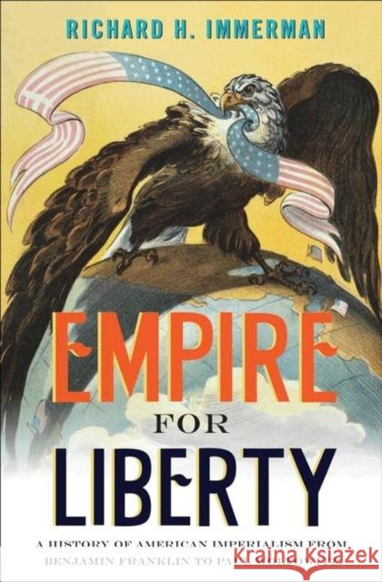 Empire for Liberty: A History of American Imperialism from Benjamin Franklin to Paul Wolfowitz Immerman, Richard H. 9780691156071