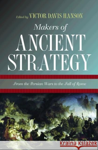 Makers of Ancient Strategy: From the Persian Wars to the Fall of Rome Hanson, Victor Davis 9780691156361 PRINCETON UNIVERSITY PRESS