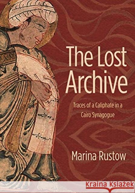 The Lost Archive: Traces of a Caliphate in a Cairo Synagogue Marina Rustow 9780691156477