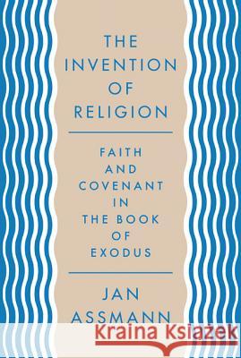 The Invention of Religion: Faith and Covenant in the Book of Exodus Jan Assmann Robert Savage 9780691157085