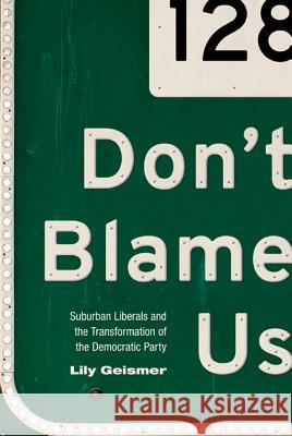 Don't Blame Us: Suburban Liberals and the Transformation of the Democratic Party Lily Geismer 9780691157238 Princeton University Press