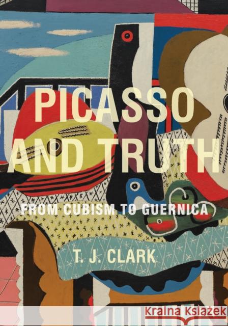 Picasso and Truth: From Cubism to Guernica Clark, T. J. 9780691157412 0