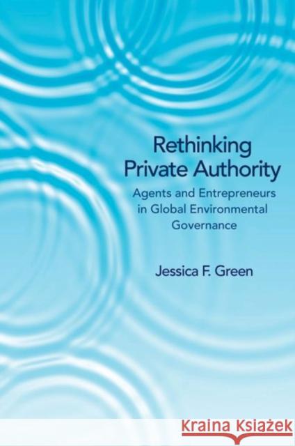 Rethinking Private Authority: Agents and Entrepreneurs in Global Environmental Governance Green, Jessica F. 9780691157580 0
