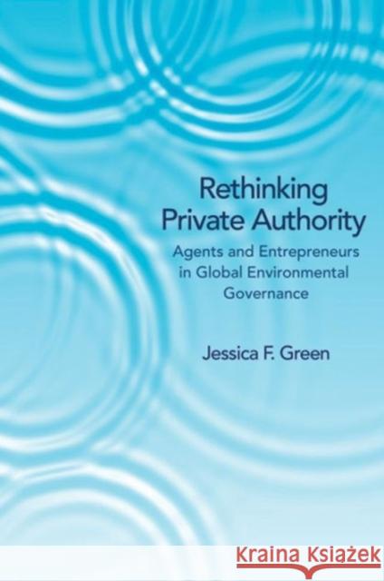 Rethinking Private Authority: Agents and Entrepreneurs in Global Environmental Governance Green, Jessica F. 9780691157597 0