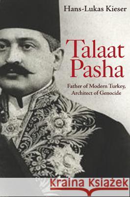 Talaat Pasha: Father of Modern Turkey, Architect of Genocide Kieser, Hans-Lukas 9780691157627 Princeton University Press