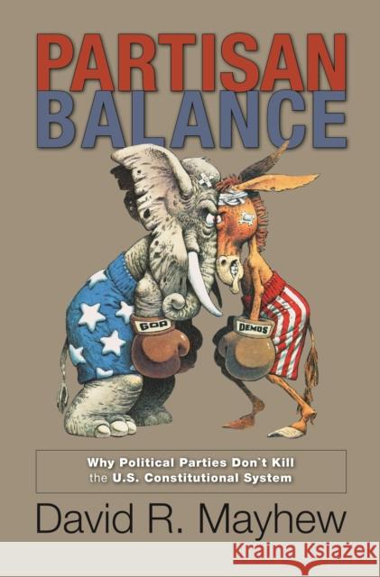 Partisan Balance: Why Political Parties Don't Kill the U.S. Constitutional System Mayhew, David R. 9780691157986 0