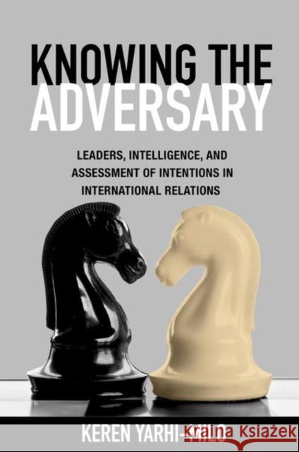 Knowing the Adversary: Leaders, Intelligence, and Assessment of Intentions in International Relations Yarhi-Milo, Keren 9780691159157 Princeton University Press