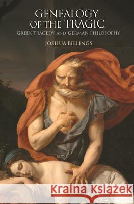 Genealogy of the Tragic: Greek Tragedy and German Philosophy Joshua Billings 9780691159232 Princeton University Press