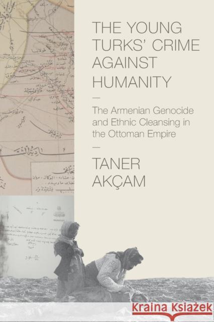The Young Turks' Crime Against Humanity: The Armenian Genocide and Ethnic Cleansing in the Ottoman Empire Akçam, Taner 9780691159560 0