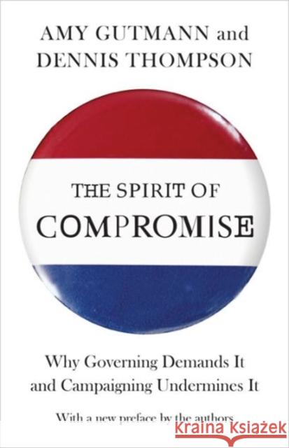 The Spirit of Compromise: Why Governing Demands It and Campaigning Undermines It - Updated Edition Gutmann, Amy 9780691160856 Princeton University Press