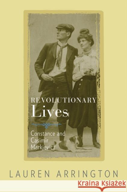 Revolutionary Lives: Constance and Casimir Markievicz Lauren Arrington 9780691161242