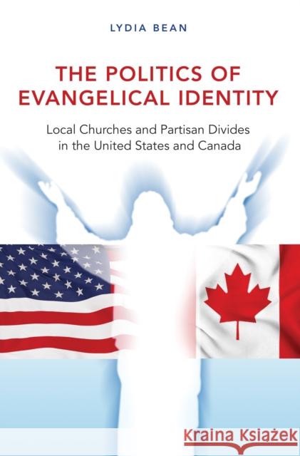 The Politics of Evangelical Identity: Local Churches and Partisan Divides in the United States and Canada Lydia Bean 9780691161303 Princeton University Press