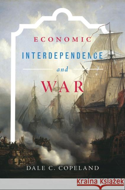 Economic Interdependence and War Dale C. Copeland 9780691161594 Princeton University Press