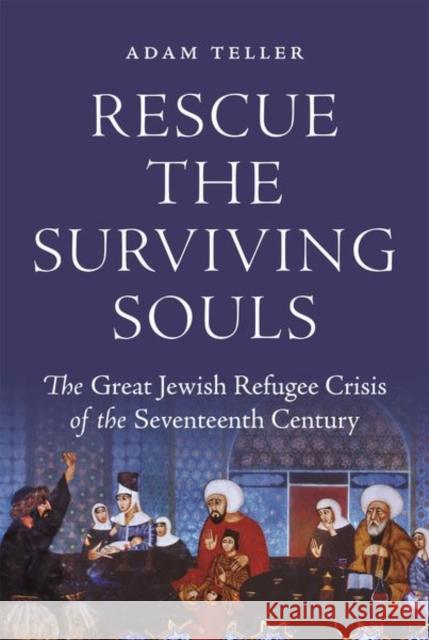 Rescue the Surviving Souls: The Great Jewish Refugee Crisis of the Seventeenth Century Teller, Adam 9780691161747 Princeton University Press