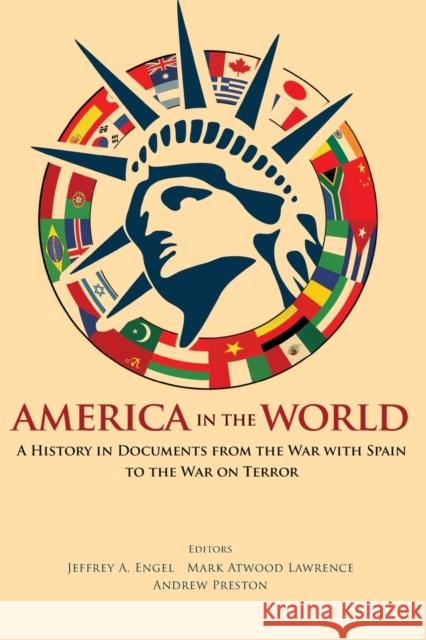 America in the World : A History in Documents from the War with Spain to the War on Terror Jeffrey A. Engel Mark Atwood Lawrence Andrew Preston 9780691161754