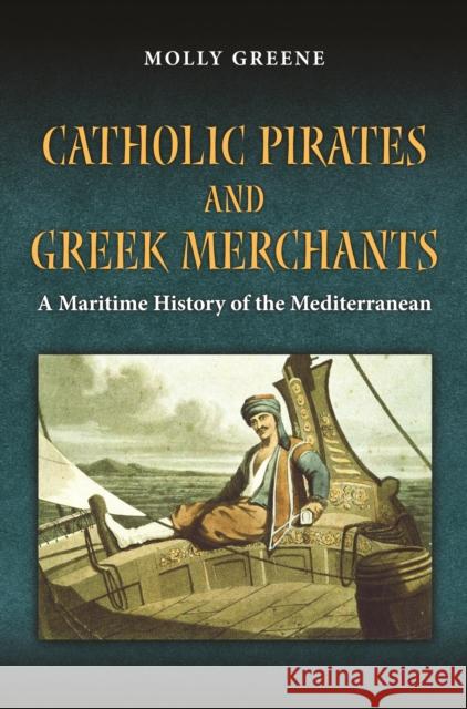 Catholic Pirates and Greek Merchants: A Maritime History of the Early Modern Mediterranean Greene, Molly 9780691162003 Princeton University Press