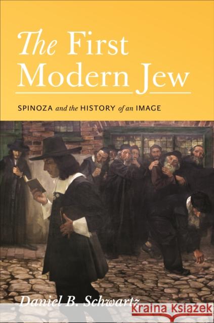 The First Modern Jew: Spinoza and the History of an Image Schwartz, Daniel B. 9780691162140