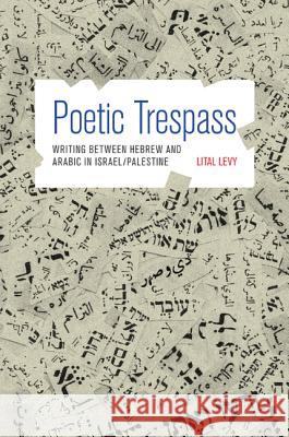 Poetic Trespass: Writing Between Hebrew and Arabic in Israel/Palestine Levy, Lital 9780691162485