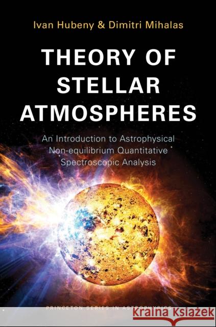 Theory of Stellar Atmospheres: An Introduction to Astrophysical Non-Equilibrium Quantitative Spectroscopic Analysis Ivan Hubeny Dimitri Mihalas I. Hubenay 9780691163291 Princeton University Press