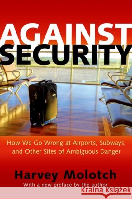 Against Security: How We Go Wrong at Airports, Subways, and Other Sites of Ambiguous Danger - Updated Edition Harvey Molotch 9780691163581