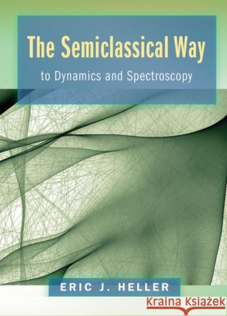The Semiclassical Way to Dynamics and Spectroscopy Eric J. Heller 9780691163734