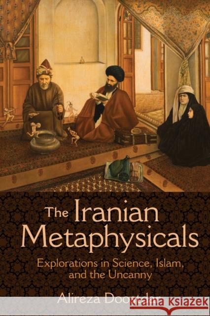 The Iranian Metaphysicals: Explorations in Science, Islam, and the Uncanny Alireza Doostdar 9780691163789 Princeton University Press
