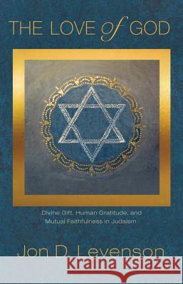 The Love of God: Divine Gift, Human Gratitude, and Mutual Faithfulness in Judaism Jon Douglas Levenson 9780691164298 Princeton University Press