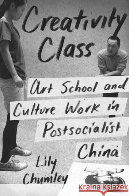 Creativity Class: Art School and Culture Work in Postsocialist China Chumley, Lily 9780691164977 John Wiley & Sons