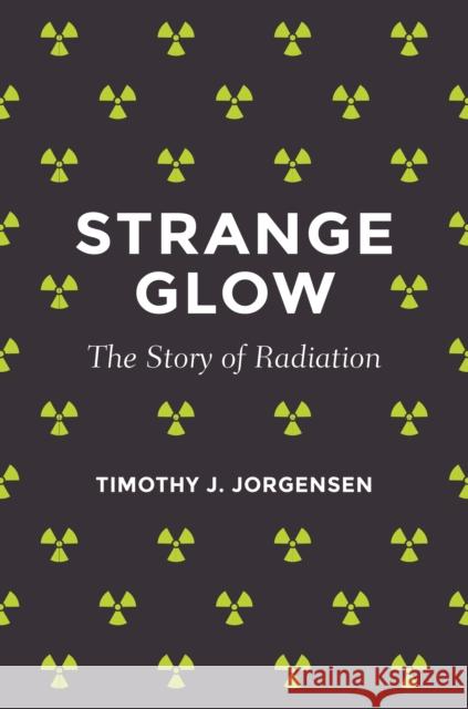 Strange Glow: The Story of Radiation Jorgensen, Timothy J. 9780691165035