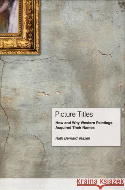 Picture Titles: How and Why Western Paintings Acquired Their Names Yeazell, Ruth Bernard 9780691165271 Princeton University Press