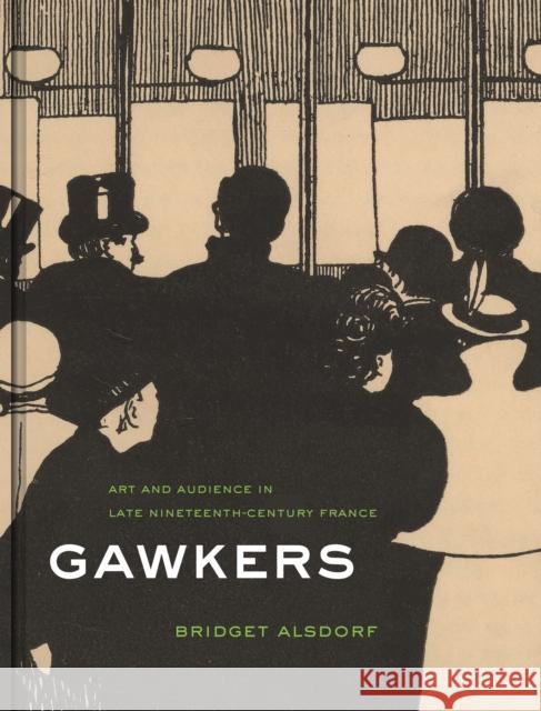 Gawkers: Art and Audience in Late Nineteenth-Century France Bridget Alsdorf 9780691166384 Princeton University Press