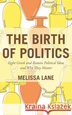 The Birth of Politics: Eight Greek and Roman Political Ideas and Why They Matter Melissa Lane 9780691166476 Princeton University Press