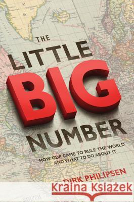 The Little Big Number: How GDP Came to Rule the World and What to Do about It Philipsen, Dirk 9780691166520