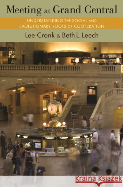 Meeting at Grand Central: Understanding the Social and Evolutionary Roots of Cooperation Lee Cronk Beth L. Leech 9780691166599
