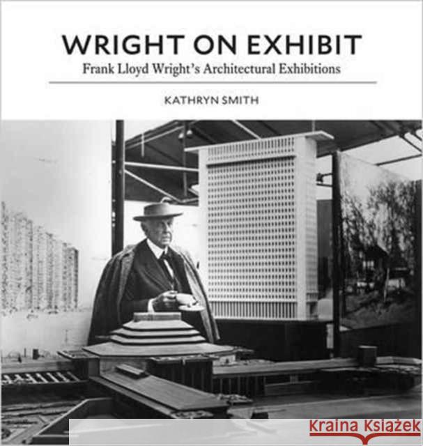 Wright on Exhibit: Frank Lloyd Wright's Architectural Exhibitions Smith, Kathryn 9780691167220