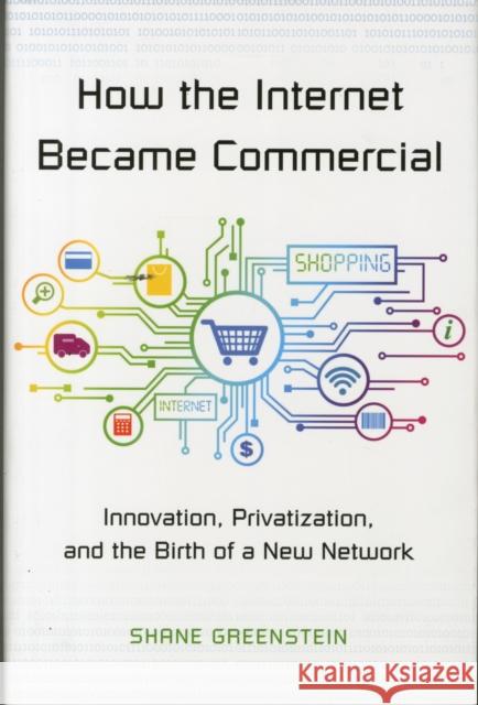 How the Internet Became Commercial: Innovation, Privatization, and the Birth of a New Network Shane Greenstein 9780691167367