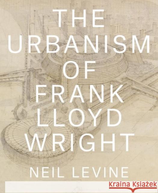 The Urbanism of Frank Lloyd Wright Neil Levine 9780691167534 Princeton University Press