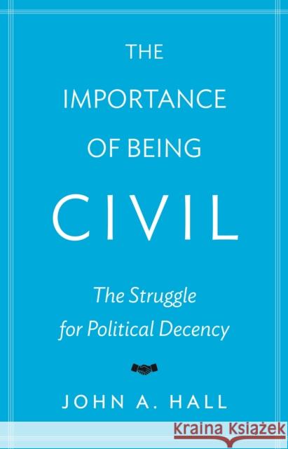 The Importance of Being Civil: The Struggle for Political Decency John A. Hall 9780691167978 Princeton University Press