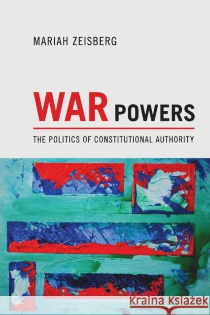 War Powers: The Politics of Constitutional Authority Mariah Zeisberg 9780691168036