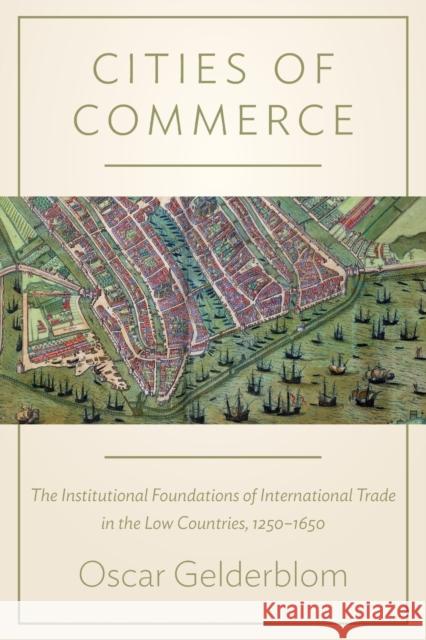Cities of Commerce: The Institutional Foundations of International Trade in the Low Countries, 1250-1650 Oscar Gelderblom 9780691168203 Princeton University Press