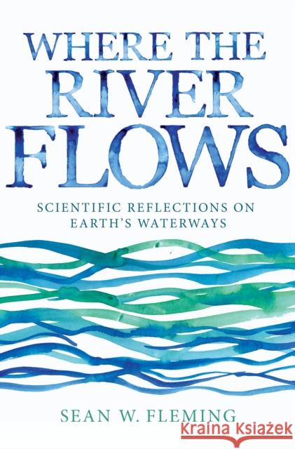 Where the River Flows: Scientific Reflections on Earth's Waterways Fleming, Sean W. 9780691168784 John Wiley & Sons