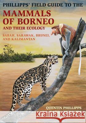 Phillipps' Field Guide to the Mammals of Borneo and Their Ecology: Sabah, Sarawak, Brunei, and Kalimantan Quentin Phillipps Karen Phillipps 9780691169415