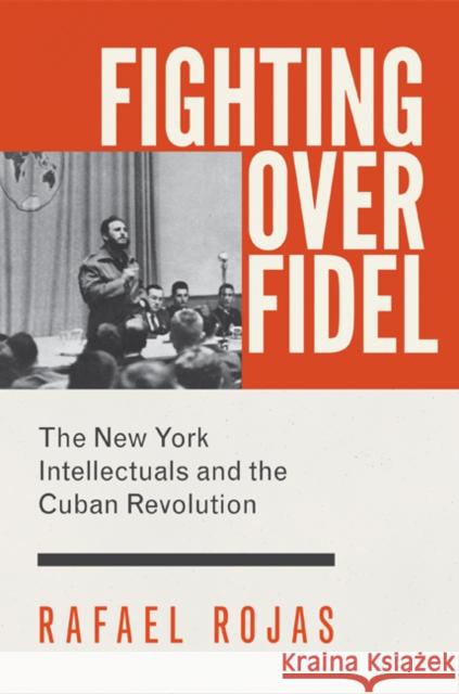 Fighting Over Fidel: The New York Intellectuals and the Cuban Revolution Rafael Rojas Carl Good 9780691169514 Princeton University Press