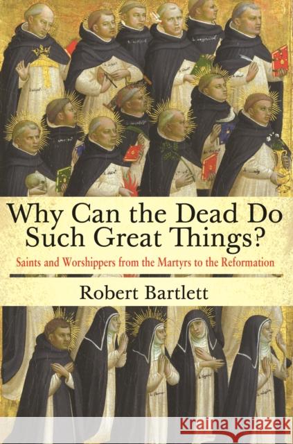 Why Can the Dead Do Such Great Things?: Saints and Worshippers from the Martyrs to the Reformation Robert Bartlett 9780691169682