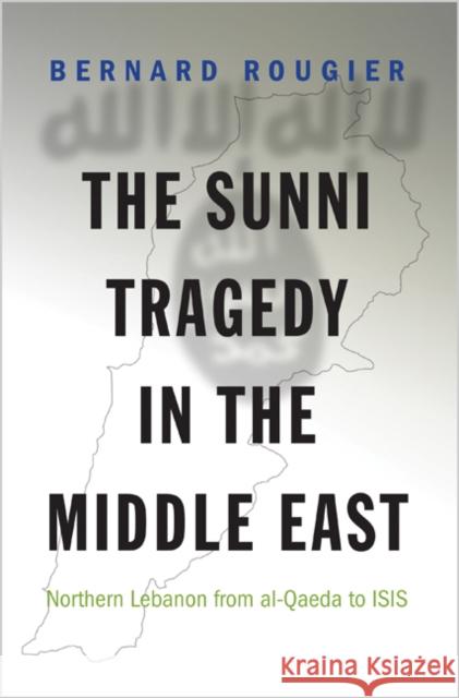 The Sunni Tragedy in the Middle East: Northern Lebanon from Al-Qaeda to Isis Rougier, Bernard 9780691170015