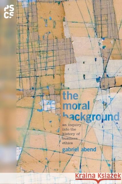 The Moral Background: An Inquiry Into the History of Business Ethics Abend, Gabriel 9780691171128